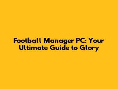 Football Manager PC: Your Ultimate Guide to Glory