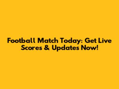 Football Match Today: Get Live Scores & Updates Now!