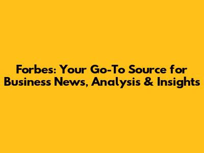 Forbes: Your Go-To Source for Business News, Analysis & Insights