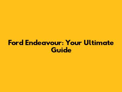 Ford Endeavour: Your Ultimate Guide