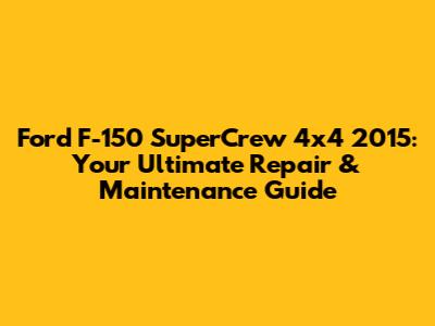Ford F-150 SuperCrew 4x4 2015: Your Ultimate Repair & Maintenance Guide