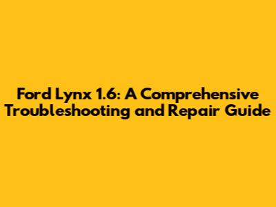 Ford Lynx 1.6: A Comprehensive Troubleshooting and Repair Guide