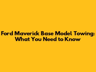 Ford Maverick Base Model Towing: What You Need to Know