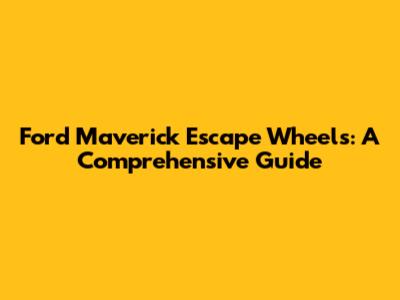 Ford Maverick Escape Wheels: A Comprehensive Guide