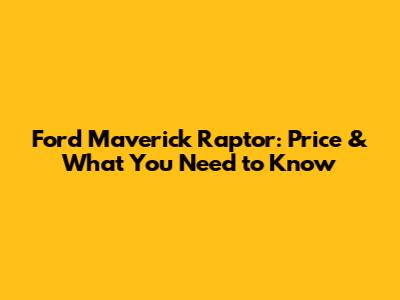 Ford Maverick Raptor: Price & What You Need to Know
