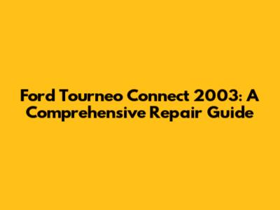 Ford Tourneo Connect 2003: A Comprehensive Repair Guide