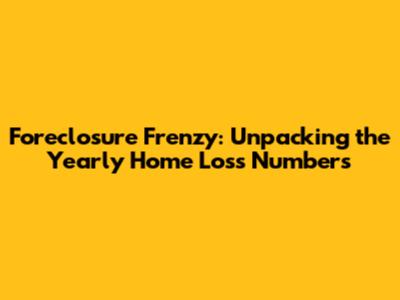 Foreclosure Frenzy: Unpacking the Yearly Home Loss Numbers