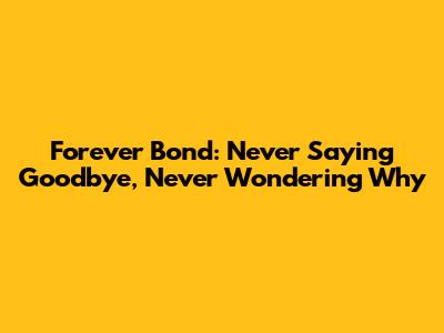 Forever Bond: Never Saying Goodbye, Never Wondering Why