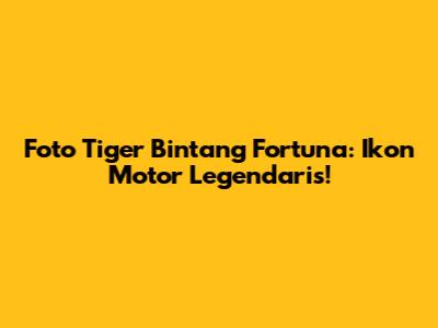Foto Tiger Bintang Fortuna: Ikon Motor Legendaris!