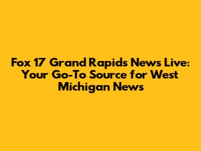 Fox 17 Grand Rapids News Live: Your Go-To Source for West Michigan News