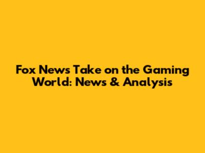 Fox News' Take on the Gaming World: News & Analysis