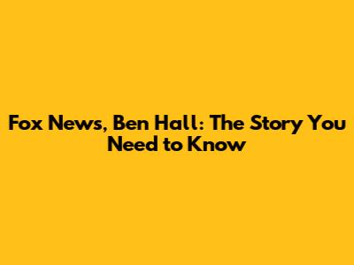 Fox News, Ben Hall: The Story You Need to Know