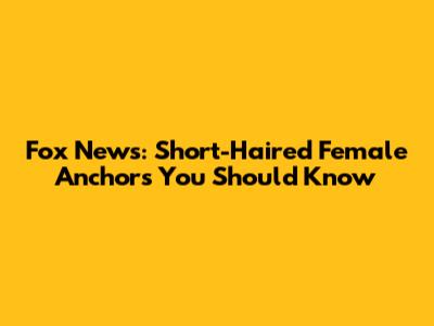 Fox News: Short-Haired Female Anchors You Should Know