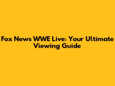 Fox News WWE Live: Your Ultimate Viewing Guide