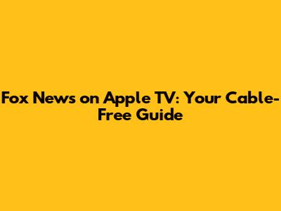 Fox News on Apple TV: Your Cable-Free Guide