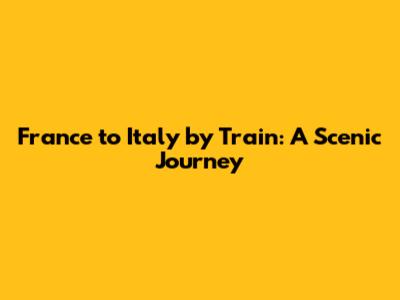 France to Italy by Train: A Scenic Journey