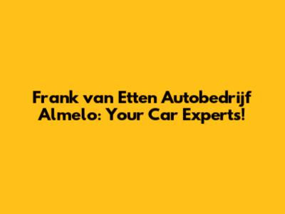 Frank van Etten Autobedrijf Almelo: Your Car Experts!