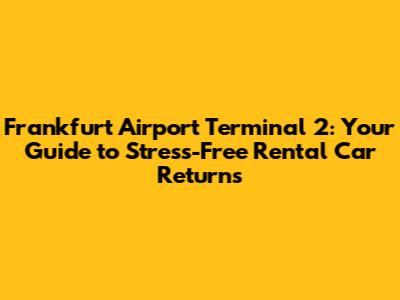 Frankfurt Airport Terminal 2: Your Guide to Stress-Free Rental Car Returns