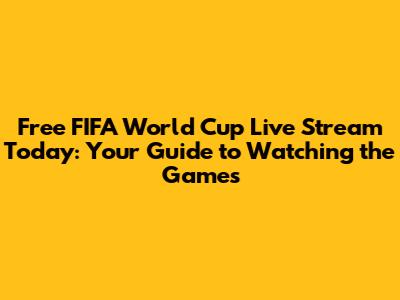 Free FIFA World Cup Live Stream Today: Your Guide to Watching the Games