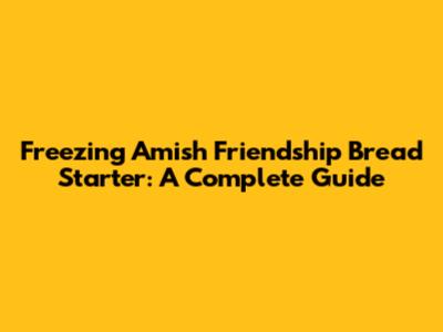 Freezing Amish Friendship Bread Starter: A Complete Guide