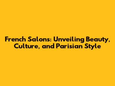 French Salons: Unveiling Beauty, Culture, and Parisian Style