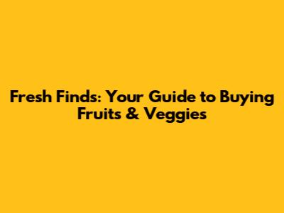 Fresh Finds: Your Guide to Buying Fruits & Veggies