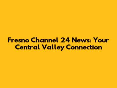 Fresno Channel 24 News: Your Central Valley Connection