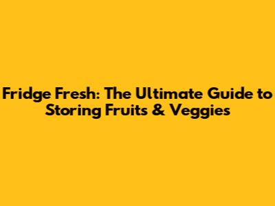 Fridge Fresh: The Ultimate Guide to Storing Fruits & Veggies