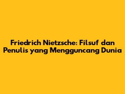 Friedrich Nietzsche: Filsuf dan Penulis yang Mengguncang Dunia