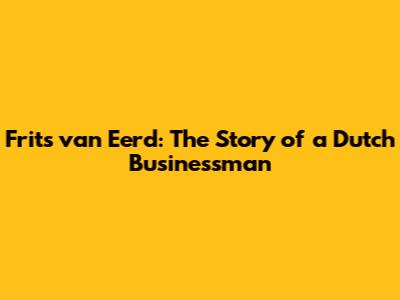 Frits van Eerd: The Story of a Dutch Businessman