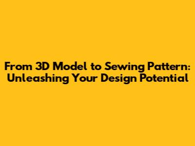 From 3D Model to Sewing Pattern: Unleashing Your Design Potential