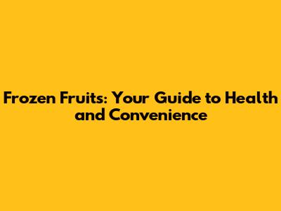 Frozen Fruits: Your Guide to Health and Convenience
