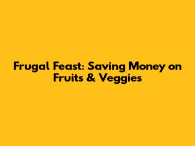 Frugal Feast: Saving Money on Fruits & Veggies