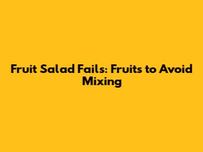 Fruit Salad Fails: Fruits to Avoid Mixing