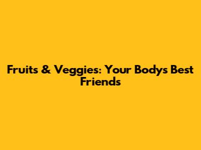 Fruits & Veggies: Your Body's Best Friends