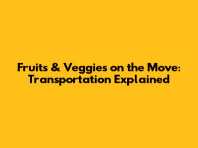 Fruits & Veggies on the Move: Transportation Explained