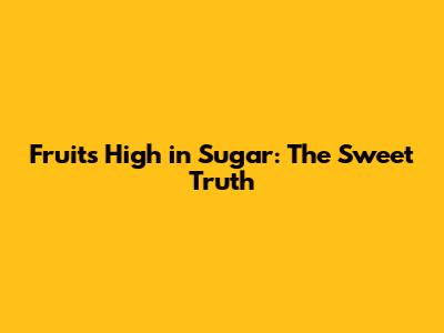 Fruits High in Sugar: The Sweet Truth