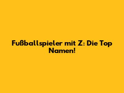 Fußballspieler mit Z: Die Top Namen!