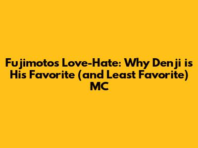 Fujimoto's Love-Hate: Why Denji is His Favorite (and Least Favorite) MC
