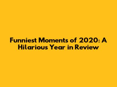 Funniest Moments of 2020: A Hilarious Year in Review