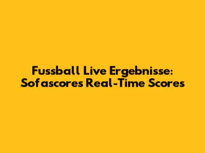 Fussball Live Ergebnisse: Sofascore's Real-Time Scores