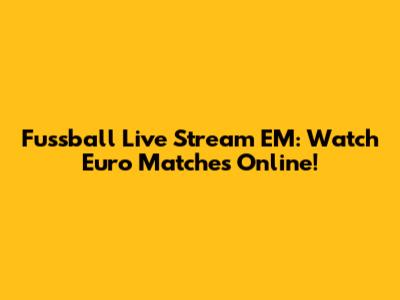 Fussball Live Stream EM: Watch Euro Matches Online!