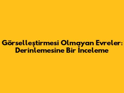 Görselleştirmesi Olmayan Evreler: Derinlemesine Bir İnceleme
