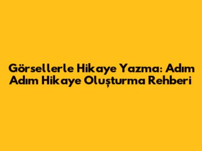 Görsellerle Hikaye Yazma: Adım Adım Hikaye Oluşturma Rehberi