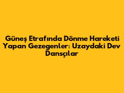 Güneş Etrafında Dönme Hareketi Yapan Gezegenler: Uzaydaki Dev Dansçılar