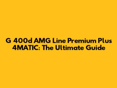 G 400d AMG Line Premium Plus 4MATIC: The Ultimate Guide
