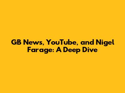 GB News, YouTube, and Nigel Farage: A Deep Dive