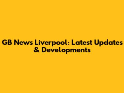 GB News Liverpool: Latest Updates & Developments