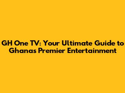 GH One TV: Your Ultimate Guide to Ghana's Premier Entertainment