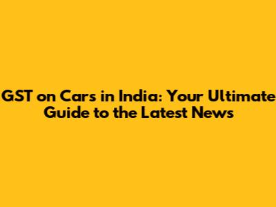 GST on Cars in India: Your Ultimate Guide to the Latest News